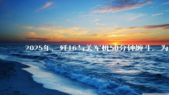 2025年，歼16与美军机50分钟缠斗，为什么知乎上没有任何消息？
