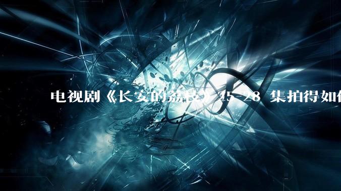 电视剧《长安的荔枝》25-28 集拍得如何？有哪些值得关注的剧情点？