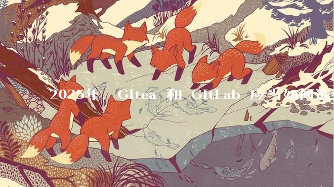 2025年，Gitea 和 GitLab 应当如何选择？