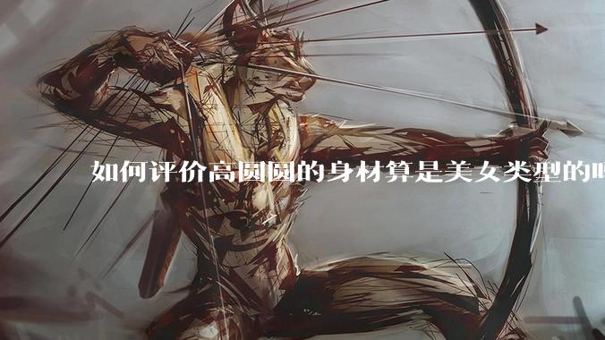 如何评价高圆圆的身材算是美女类型的吗？
